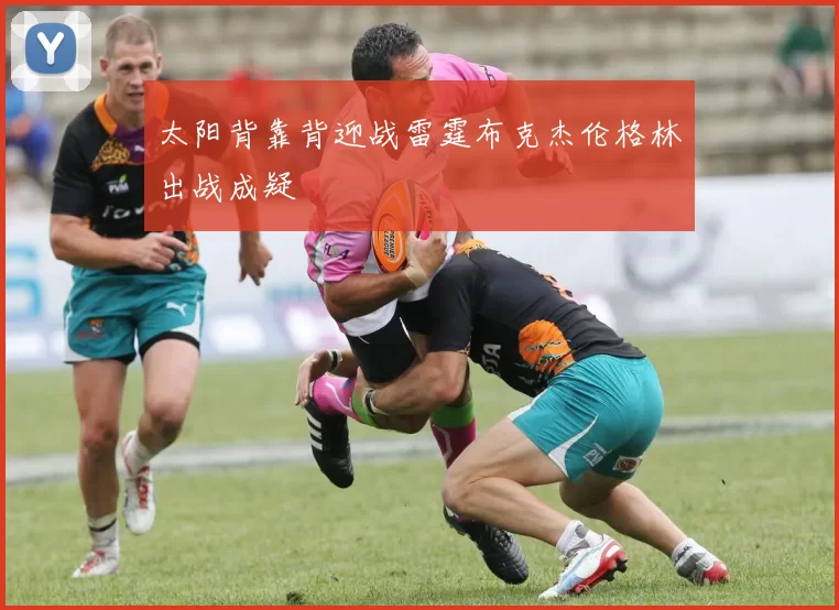 太阳背靠背迎战雷霆布克杰伦格林出战成疑